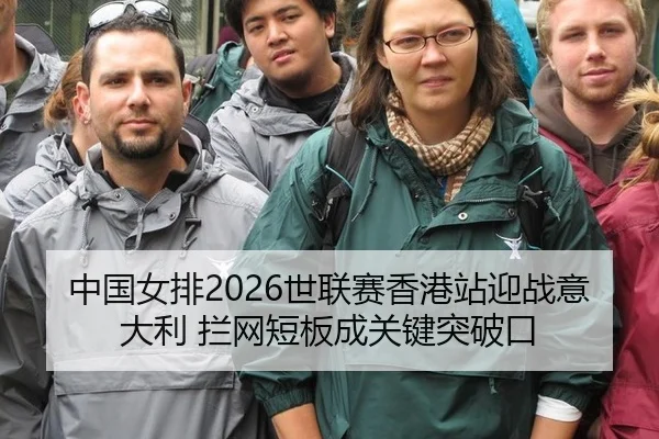 中国女排2026世联赛香港站迎战意大利 拦网短板成关键突破口